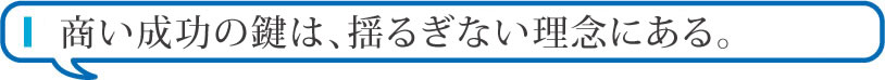 商い成功の鍵は、揺るぎない理念にある。