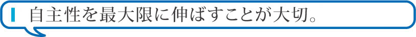 自主性を最大限に伸ばすことが大切。