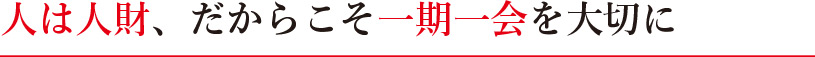 人は人財、だからこそ一期一会を大切に